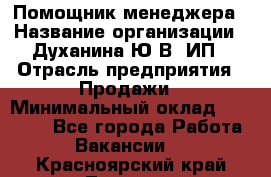 Помощник менеджера › Название организации ­ Духанина Ю.В, ИП › Отрасль предприятия ­ Продажи › Минимальный оклад ­ 15 000 - Все города Работа » Вакансии   . Красноярский край,Талнах г.